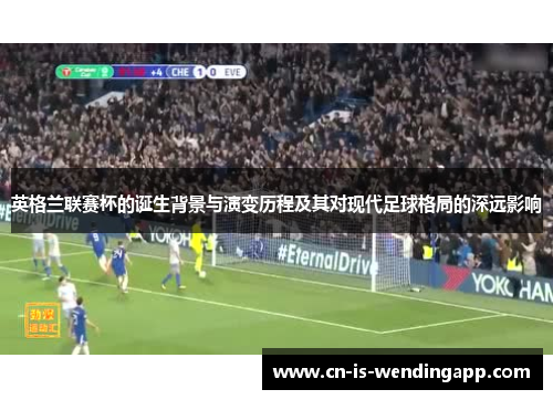 英格兰联赛杯的诞生背景与演变历程及其对现代足球格局的深远影响