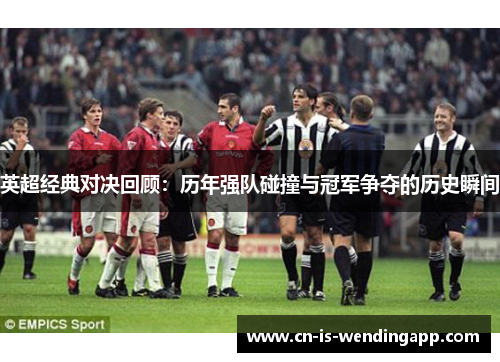 英超经典对决回顾：历年强队碰撞与冠军争夺的历史瞬间