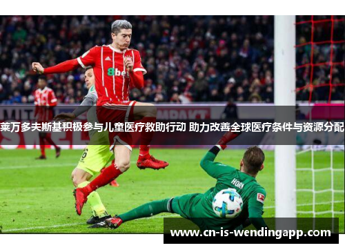 莱万多夫斯基积极参与儿童医疗救助行动 助力改善全球医疗条件与资源分配