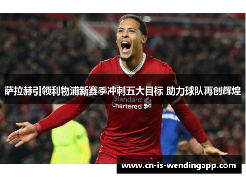 萨拉赫引领利物浦新赛季冲刺五大目标 助力球队再创辉煌