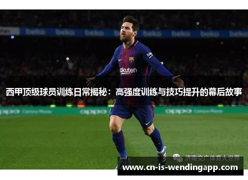 西甲顶级球员训练日常揭秘：高强度训练与技巧提升的幕后故事