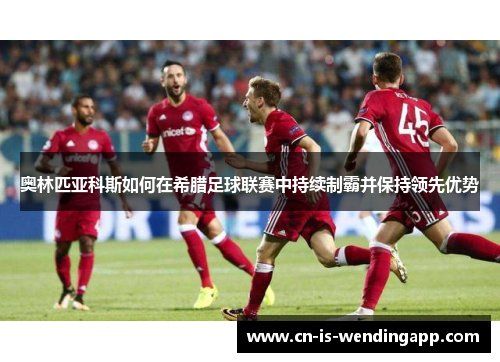 奥林匹亚科斯如何在希腊足球联赛中持续制霸并保持领先优势