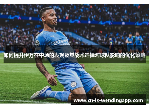 如何提升伊万在中场的表现及其战术选择对球队影响的优化策略