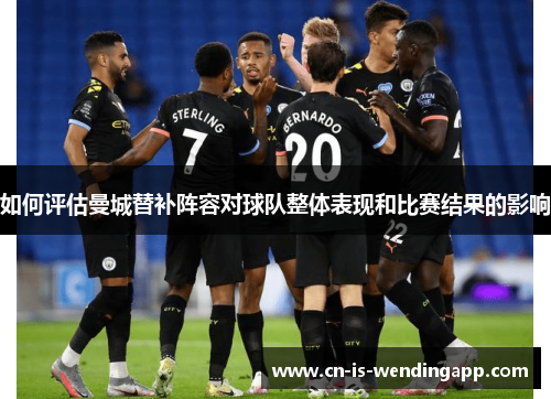如何评估曼城替补阵容对球队整体表现和比赛结果的影响