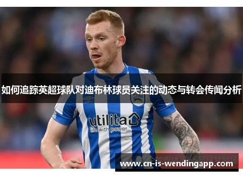 如何追踪英超球队对迪布林球员关注的动态与转会传闻分析