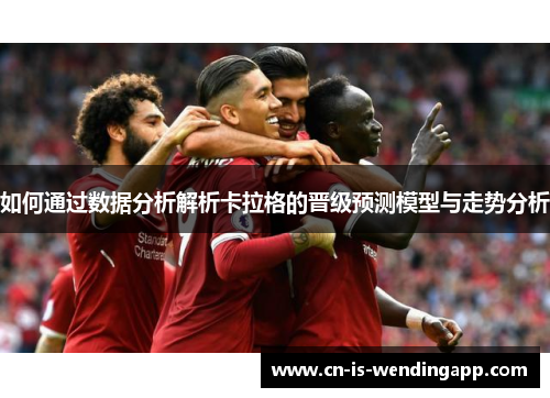 如何通过数据分析解析卡拉格的晋级预测模型与走势分析