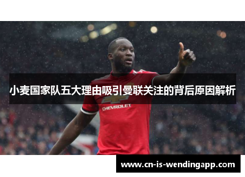 小麦国家队五大理由吸引曼联关注的背后原因解析