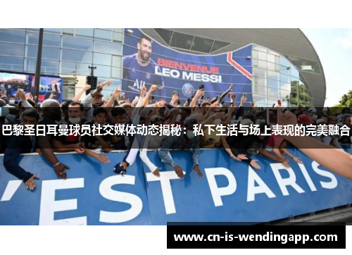 巴黎圣日耳曼球员社交媒体动态揭秘：私下生活与场上表现的完美融合