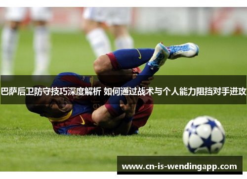 巴萨后卫防守技巧深度解析 如何通过战术与个人能力阻挡对手进攻