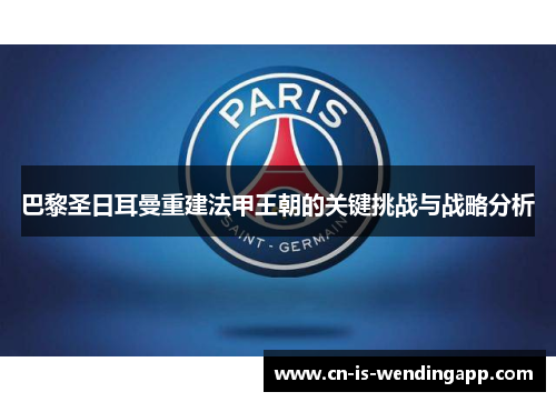 巴黎圣日耳曼重建法甲王朝的关键挑战与战略分析