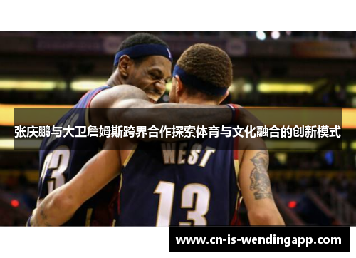 张庆鹏与大卫詹姆斯跨界合作探索体育与文化融合的创新模式 张庆鹏与大卫詹姆斯跨界合作探索体育与文化融合的创新模式