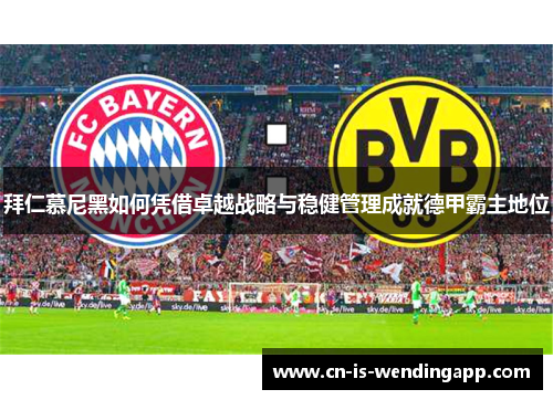 拜仁慕尼黑如何凭借卓越战略与稳健管理成就德甲霸主地位