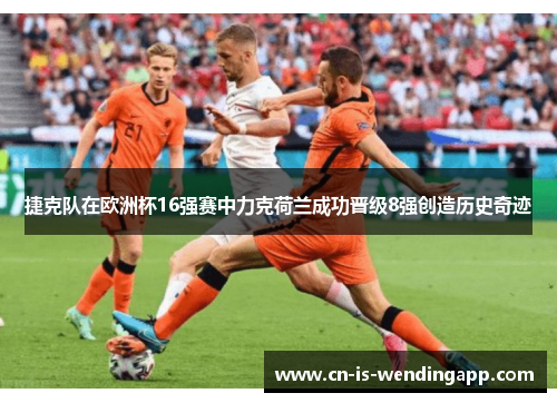 捷克队在欧洲杯16强赛中力克荷兰成功晋级8强创造历史奇迹