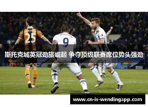 斯托克城英冠劲旅崛起 争夺顶级联赛席位势头强劲