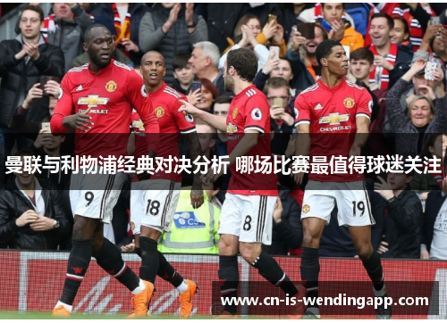 曼联与利物浦经典对决分析 哪场比赛最值得球迷关注