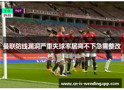 曼联防线漏洞严重失球率居高不下急需整改