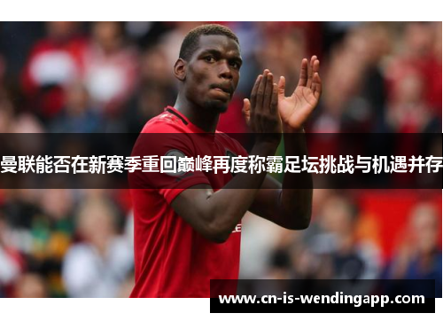 曼联能否在新赛季重回巅峰再度称霸足坛挑战与机遇并存