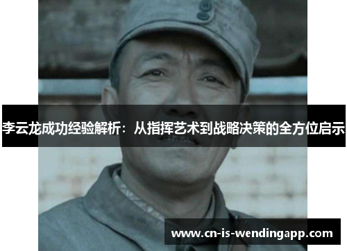 李云龙成功经验解析：从指挥艺术到战略决策的全方位启示