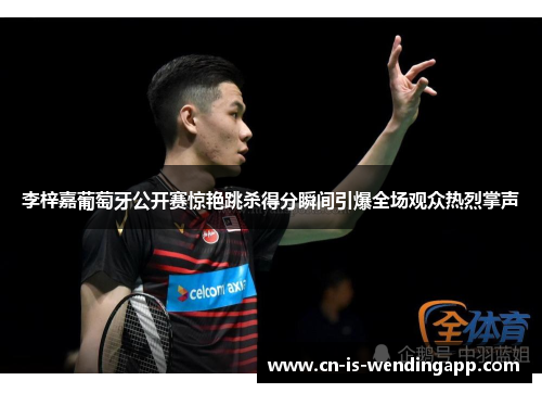 李梓嘉葡萄牙公开赛惊艳跳杀得分瞬间引爆全场观众热烈掌声 李梓嘉葡萄牙公开赛惊艳跳杀得分瞬间引爆全场观众热烈掌声