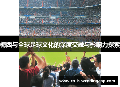 梅西与全球足球文化的深度交融与影响力探索