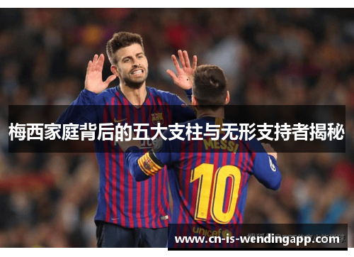 梅西家庭背后的五大支柱与无形支持者揭秘