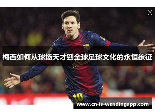 梅西如何从球场天才到全球足球文化的永恒象征