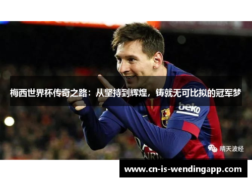 梅西世界杯传奇之路：从坚持到辉煌，铸就无可比拟的冠军梦