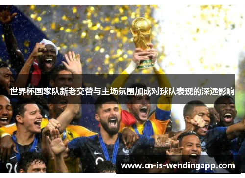 世界杯国家队新老交替与主场氛围加成对球队表现的深远影响