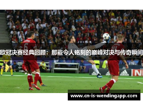 欧冠决赛经典回顾：那些令人铭刻的巅峰对决与传奇瞬间