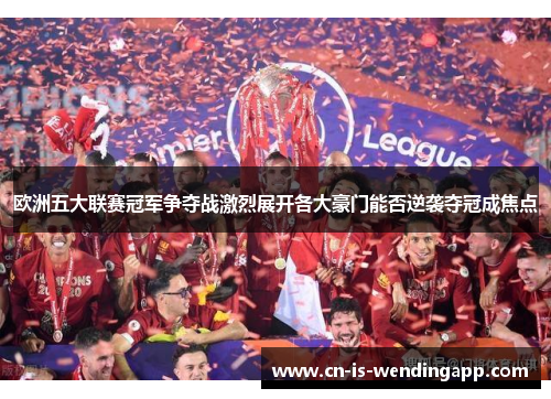 欧洲五大联赛冠军争夺战激烈展开各大豪门能否逆袭夺冠成焦点