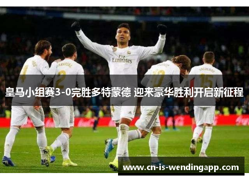 皇马小组赛3-0完胜多特蒙德 迎来豪华胜利开启新征程 皇马小组赛3-0完胜多特蒙德 迎来豪华胜利开启新征程