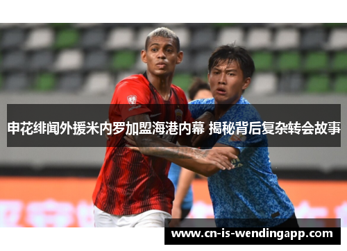 申花绯闻外援米内罗加盟海港内幕 揭秘背后复杂转会故事 申花绯闻外援米内罗加盟海港内幕 揭秘背后复杂转会故事