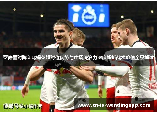 罗德里对阵莱比锡英超对位优势与中场统治力深度解析战术价值全景解读 罗德里对阵莱比锡英超对位优势与中场统治力深度解析战术价值全景解读