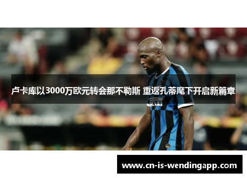 卢卡库以3000万欧元转会那不勒斯 重返孔蒂麾下开启新篇章 卢卡库以3000万欧元转会那不勒斯 重返孔蒂麾下开启新篇章