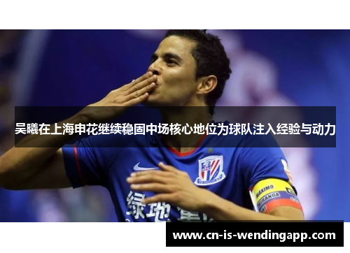 吴曦在上海申花继续稳固中场核心地位为球队注入经验与动力