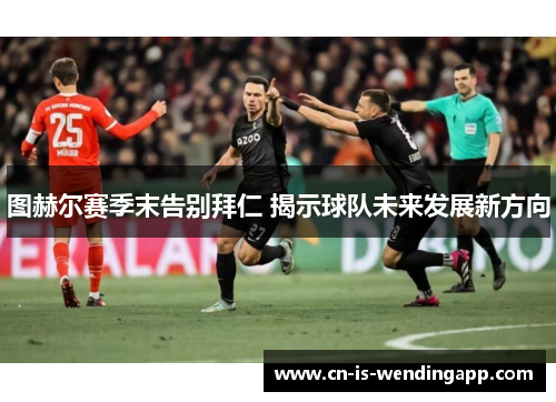 图赫尔赛季末告别拜仁 揭示球队未来发展新方向 图赫尔赛季末告别拜仁 揭示球队未来发展新方向