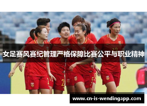 女足赛风赛纪管理严格保障比赛公平与职业精神