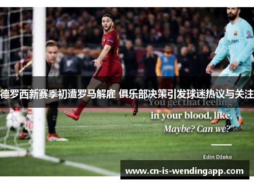 德罗西新赛季初遭罗马解雇 俱乐部决策引发球迷热议与关注