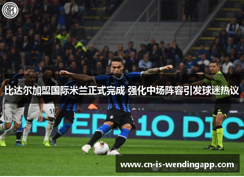 比达尔加盟国际米兰正式完成 强化中场阵容引发球迷热议 比达尔加盟国际米兰正式完成 强化中场阵容引发球迷热议