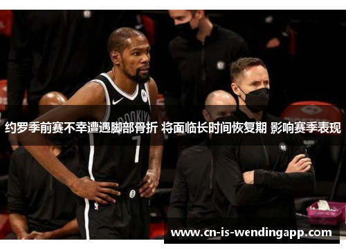 约罗季前赛不幸遭遇脚部骨折 将面临长时间恢复期 影响赛季表现 约罗季前赛不幸遭遇脚部骨折 将面临长时间恢复期 影响赛季表现