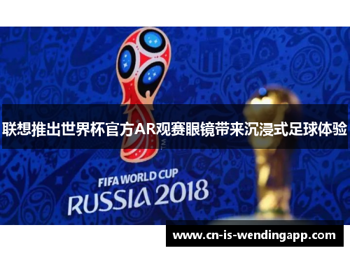 联想推出世界杯官方AR观赛眼镜带来沉浸式足球体验 联想推出世界杯官方AR观赛眼镜带来沉浸式足球体验