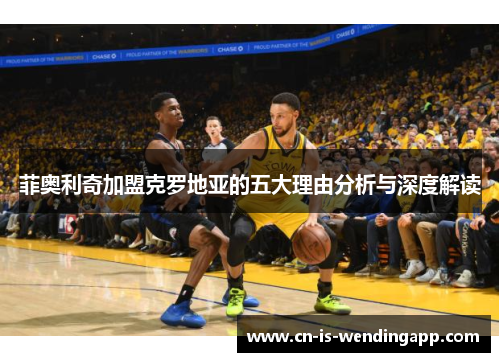 菲奥利奇加盟克罗地亚的五大理由分析与深度解读