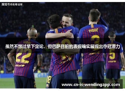 虽然不想过早下定论，但巴萨目前的表现确实展现出夺冠潜力