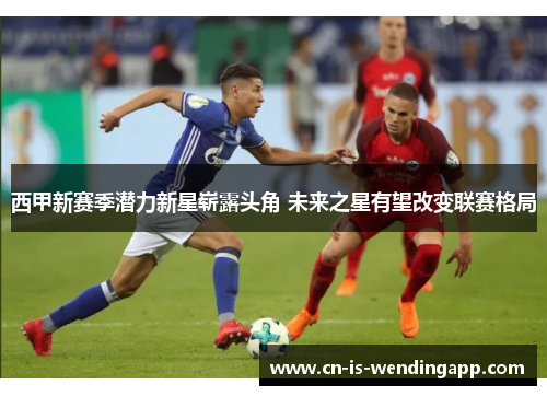 西甲新赛季潜力新星崭露头角 未来之星有望改变联赛格局