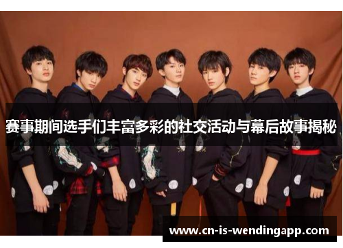 赛事期间选手们丰富多彩的社交活动与幕后故事揭秘