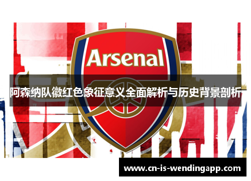 阿森纳队徽红色象征意义全面解析与历史背景剖析