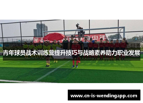 青年球员战术训练营提升技巧与战略素养助力职业发展