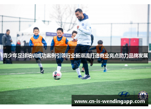 青少年足球培训成功案例引领行业新潮流打造商业亮点助力品牌发展 青少年足球培训成功案例引领行业新潮流打造商业亮点助力品牌发展