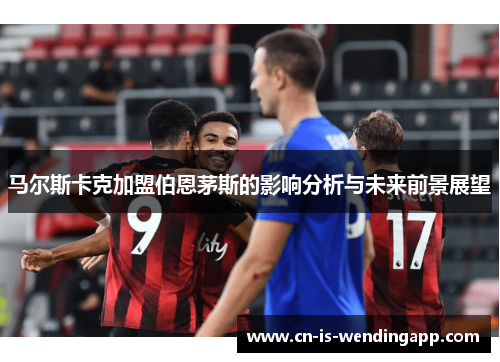 马尔斯卡克加盟伯恩茅斯的影响分析与未来前景展望