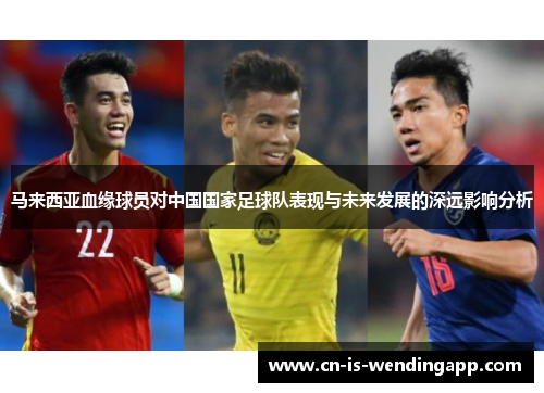 马来西亚血缘球员对中国国家足球队表现与未来发展的深远影响分析